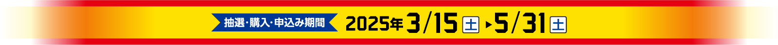 抽選・購入・申込み期間　2025年3/15（土）～5/31（土）